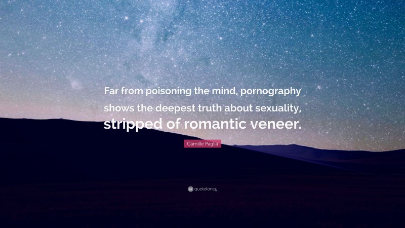 Camille Paglia Quote: “Far from poisoning the mind, pornography shows the deepest truth about sexuality, stripped of romantic veneer.”