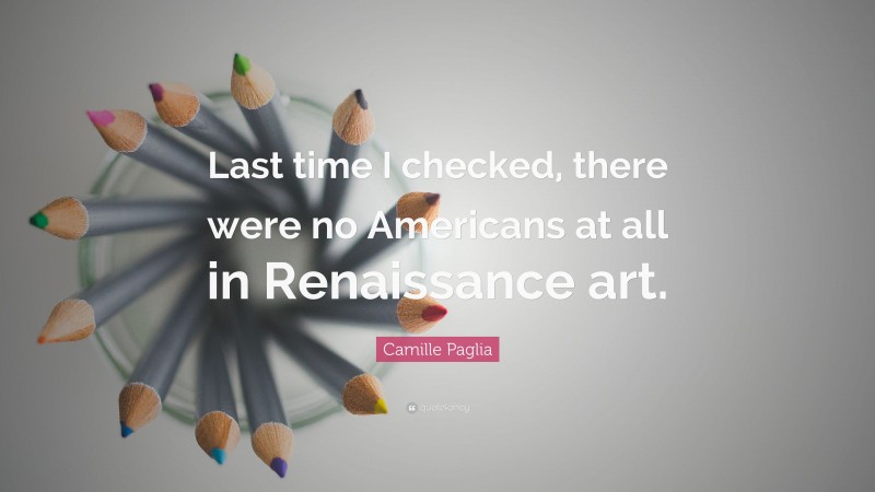 Camille Paglia Quote: “Last time I checked, there were no Americans at all in Renaissance art.”