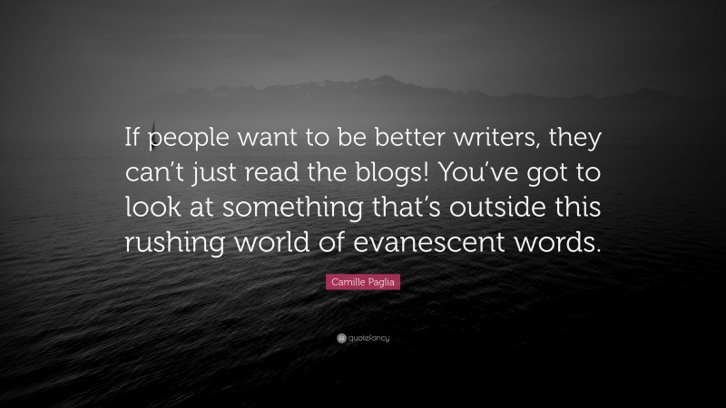 Camille Paglia Quote: “If people want to be better writers, they can’t just read the blogs! You’ve got to look at something that’s outside this rushing world of evanescent words.”