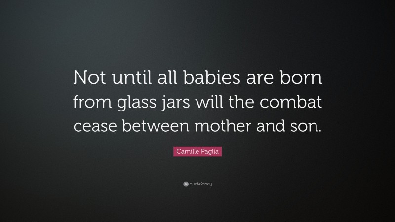 Camille Paglia Quote: “Not until all babies are born from glass jars will the combat cease between mother and son.”