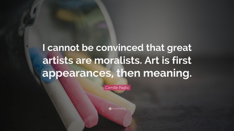 Camille Paglia Quote: “I cannot be convinced that great artists are moralists. Art is first appearances, then meaning.”