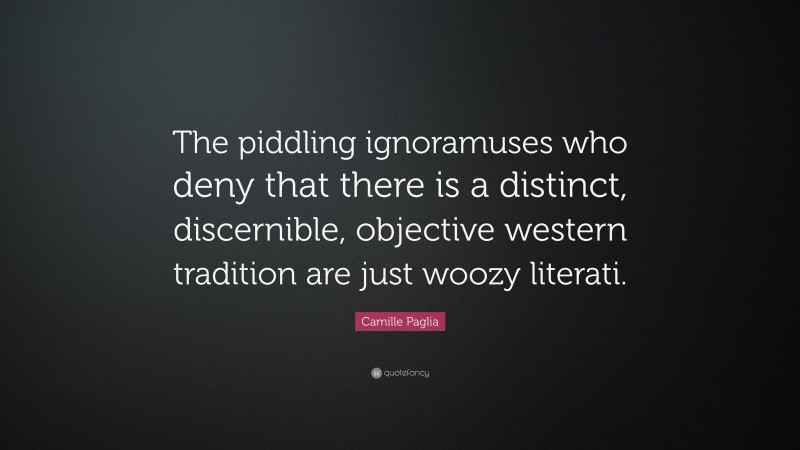 Camille Paglia Quote: “The piddling ignoramuses who deny that there is a distinct, discernible, objective western tradition are just woozy literati.”