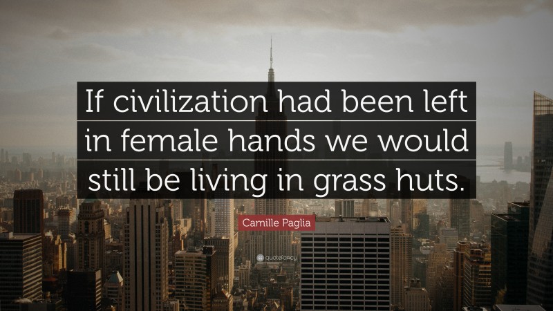 Camille Paglia Quote: “If civilization had been left in female hands we would still be living in grass huts.”