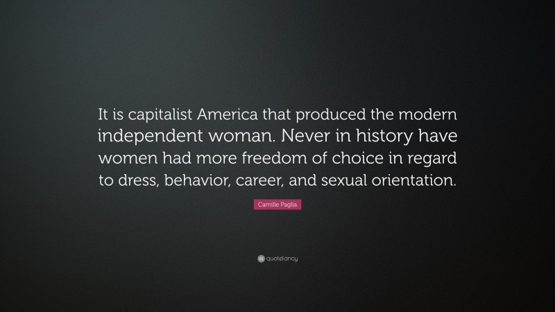 Camille Paglia Quote: “It is capitalist America that produced the modern independent woman. Never in history have women had more freedom of choice in regard to dress, behavior, career, and sexual orientation.”