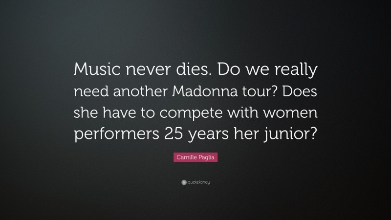 Camille Paglia Quote: “Music never dies. Do we really need another Madonna tour? Does she have to compete with women performers 25 years her junior?”