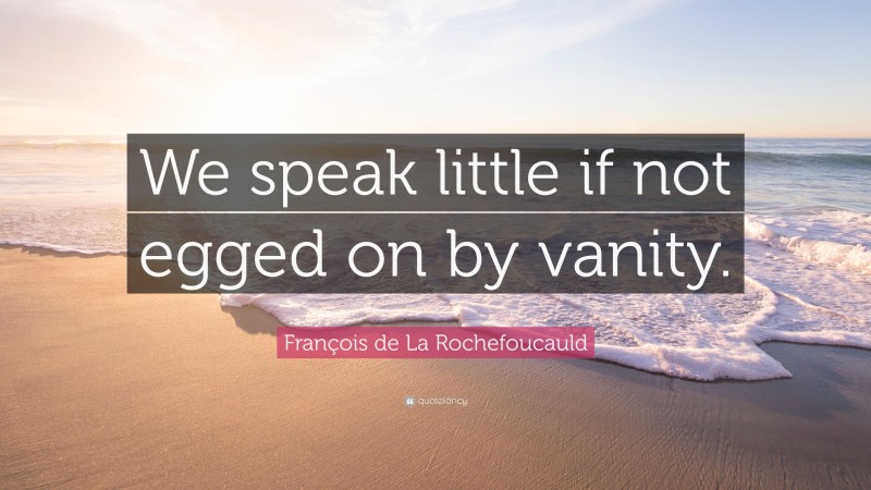 François de La Rochefoucauld Quote: “We speak little if not egged on by vanity.”