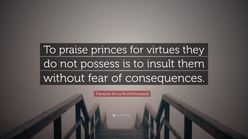 François de La Rochefoucauld Quote: “To praise princes for virtues they do not possess is to insult them without fear of consequences.”