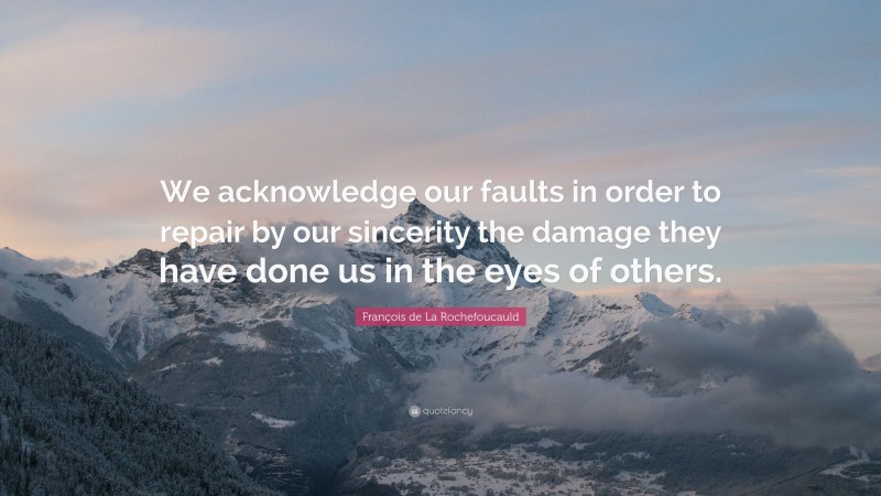 François de La Rochefoucauld Quote: “We acknowledge our faults in order to repair by our sincerity the damage they have done us in the eyes of others.”