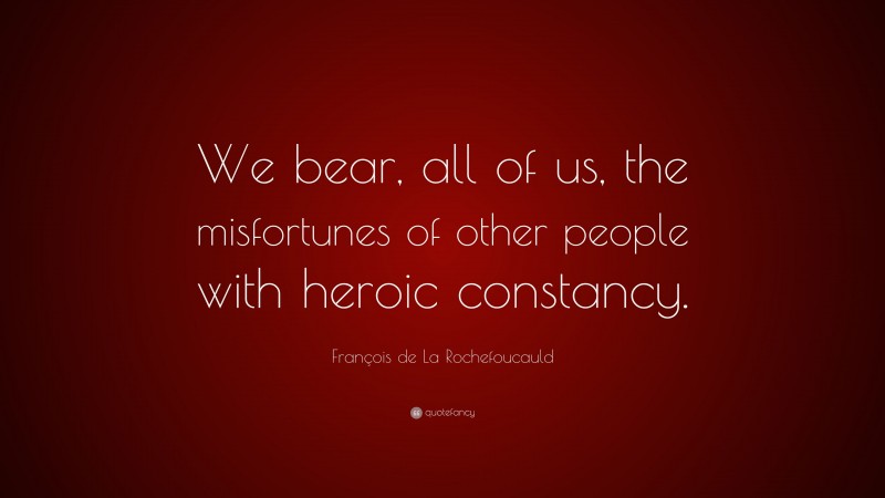 François de La Rochefoucauld Quote: “We bear, all of us, the misfortunes of other people with heroic constancy.”