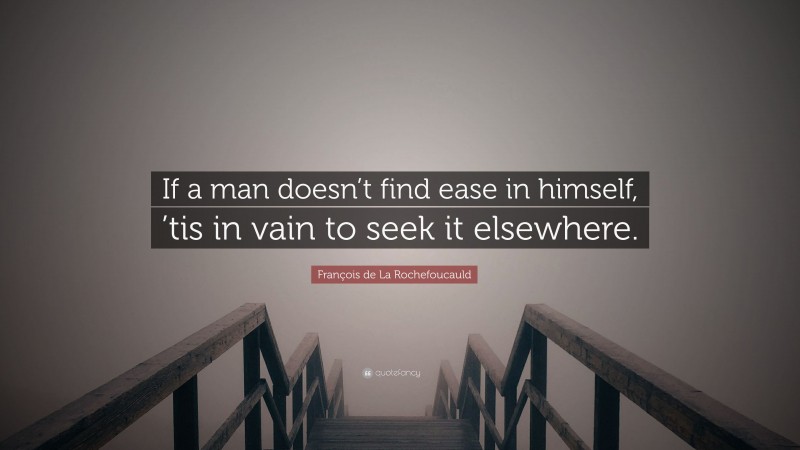 François de La Rochefoucauld Quote: “If a man doesn’t find ease in himself, ’tis in vain to seek it elsewhere.”