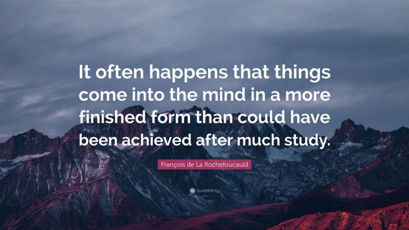 François de La Rochefoucauld Quote: “It often happens that things come into the mind in a more finished form than could have been achieved after much study.”
