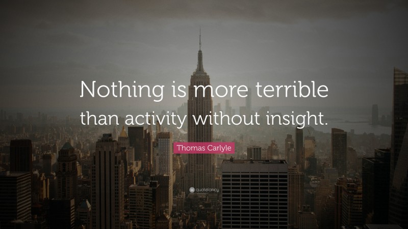 Thomas Carlyle Quote: “Nothing is more terrible than activity without insight.”