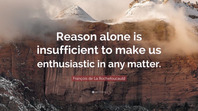 François de La Rochefoucauld Quote: “Reason alone is insufficient to make us enthusiastic in any matter.”