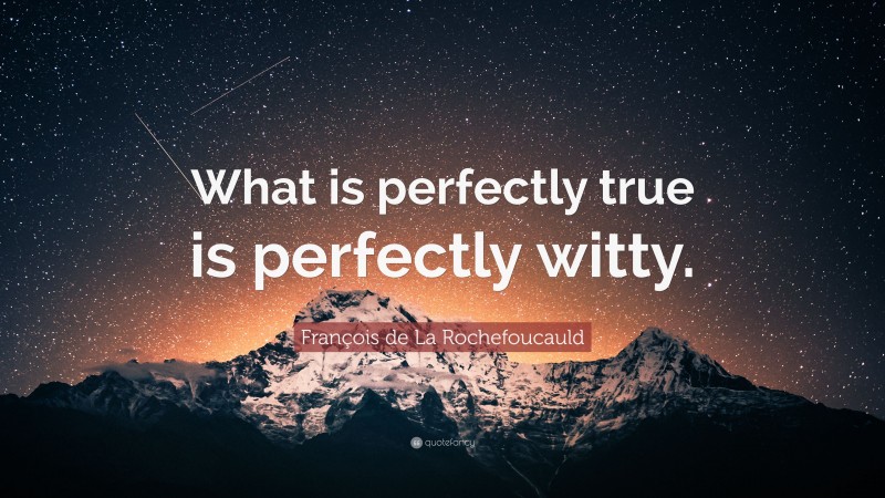 François de La Rochefoucauld Quote: “What is perfectly true is perfectly witty.”