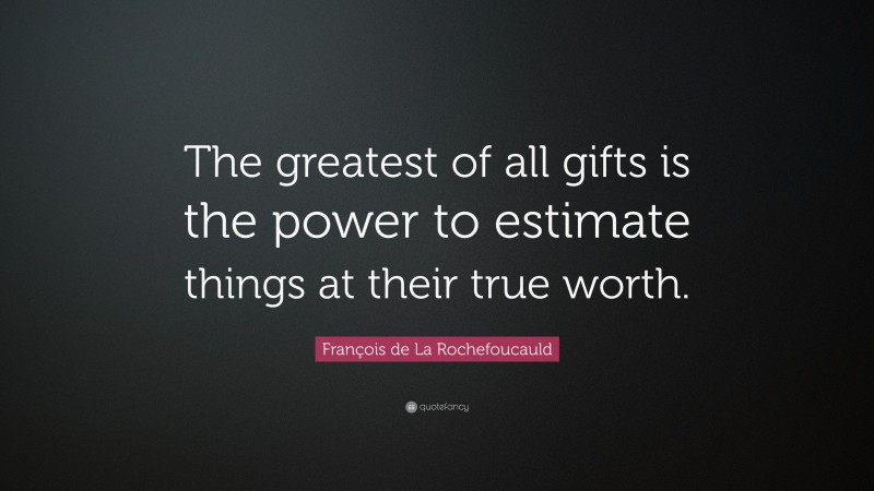 François de La Rochefoucauld Quote: “The greatest of all gifts is the power to estimate things at their true worth.”