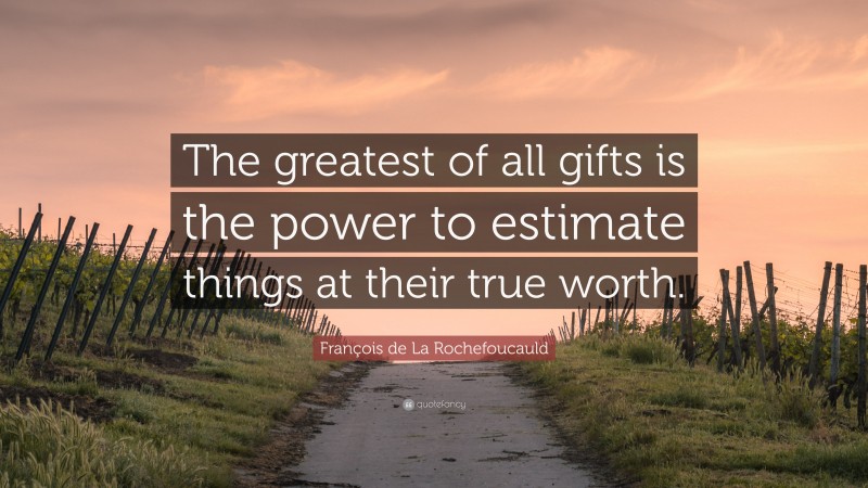 François de La Rochefoucauld Quote: “The greatest of all gifts is the power to estimate things at their true worth.”