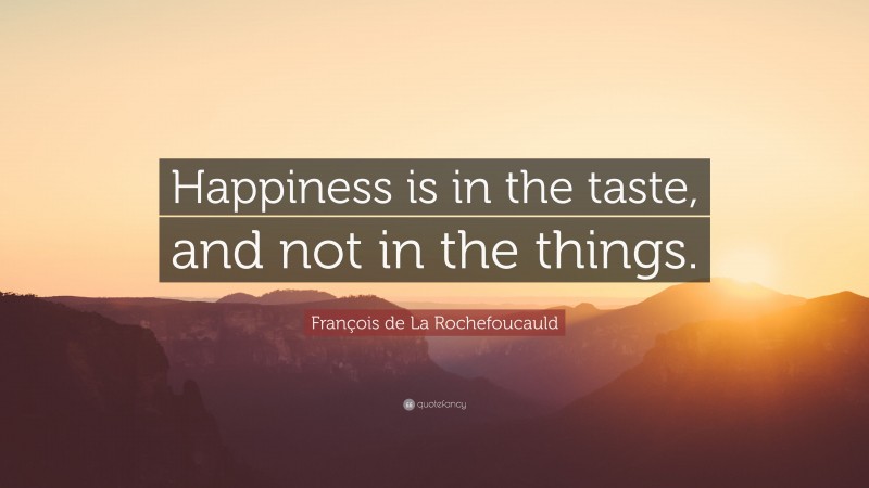 François de La Rochefoucauld Quote: “Happiness is in the taste, and not in the things.”