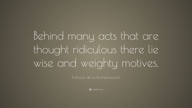 François de La Rochefoucauld Quote: “Behind many acts that are thought ridiculous there lie wise and weighty motives.”