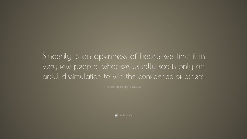 François de La Rochefoucauld Quote: “Sincerity is an openness of heart; we find it in very few people; what we usually see is only an artful dissimulation to win the confidence of others.”