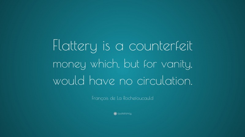 François de La Rochefoucauld Quote: “Flattery is a counterfeit money which, but for vanity, would have no circulation.”