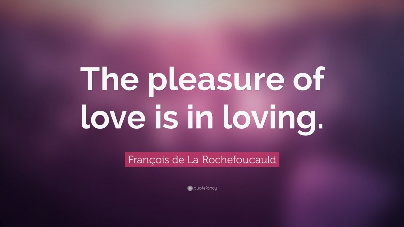 François de La Rochefoucauld Quote: “The pleasure of love is in loving.”