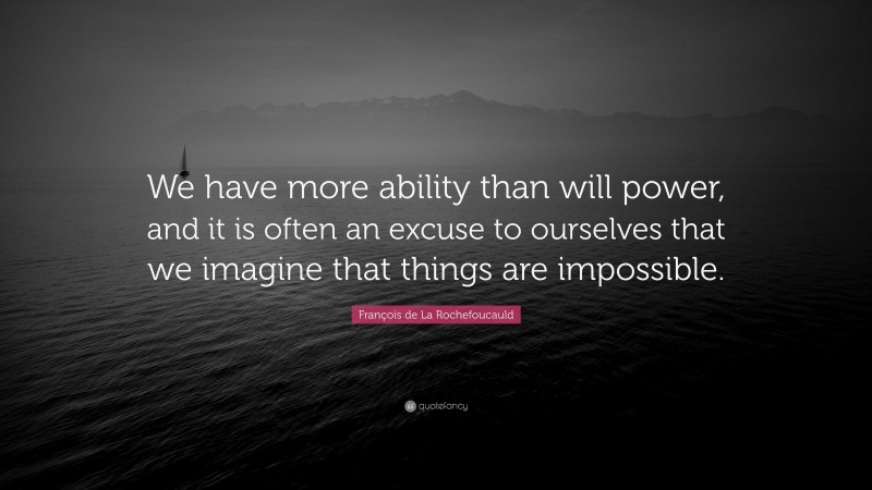 François de La Rochefoucauld Quote: “We have more ability than will power, and it is often an excuse to ourselves that we imagine that things are impossible.”