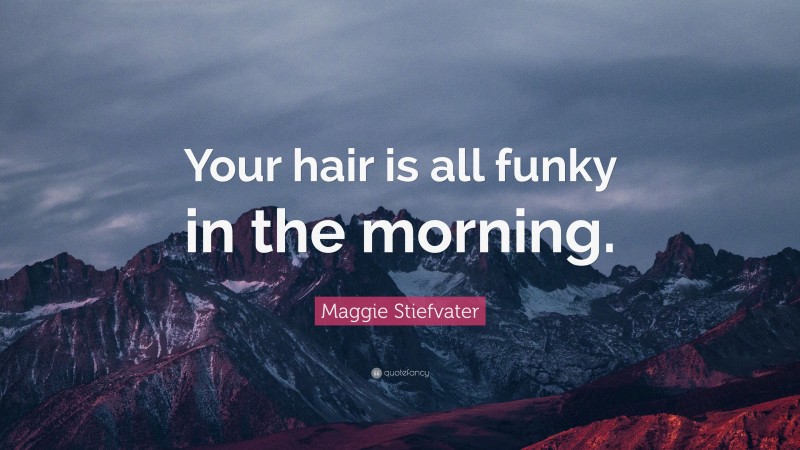 Maggie Stiefvater Quote: “Your hair is all funky in the morning.”
