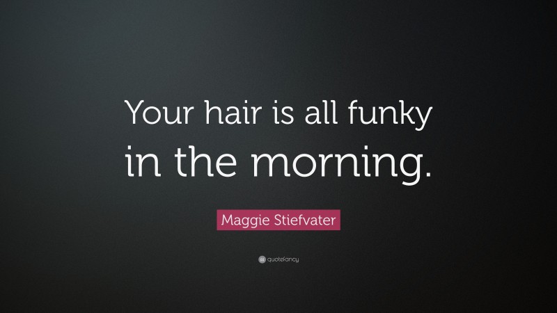 Maggie Stiefvater Quote: “Your hair is all funky in the morning.”