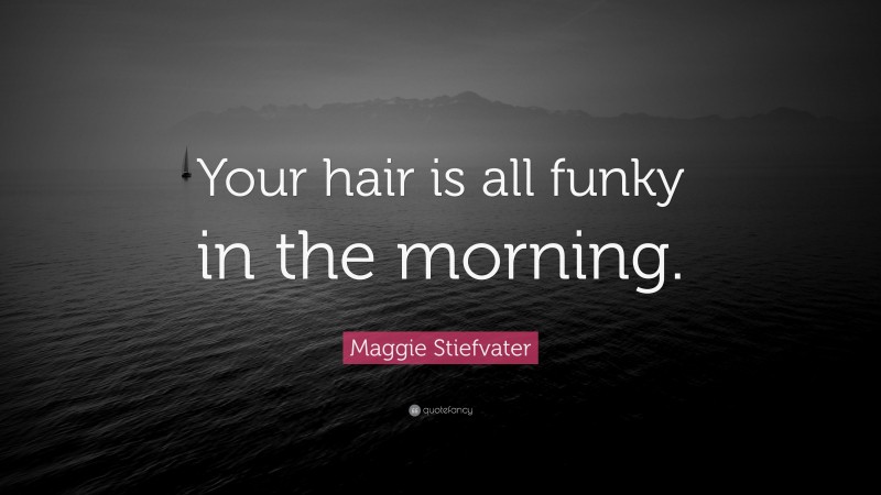 Maggie Stiefvater Quote: “Your hair is all funky in the morning.”