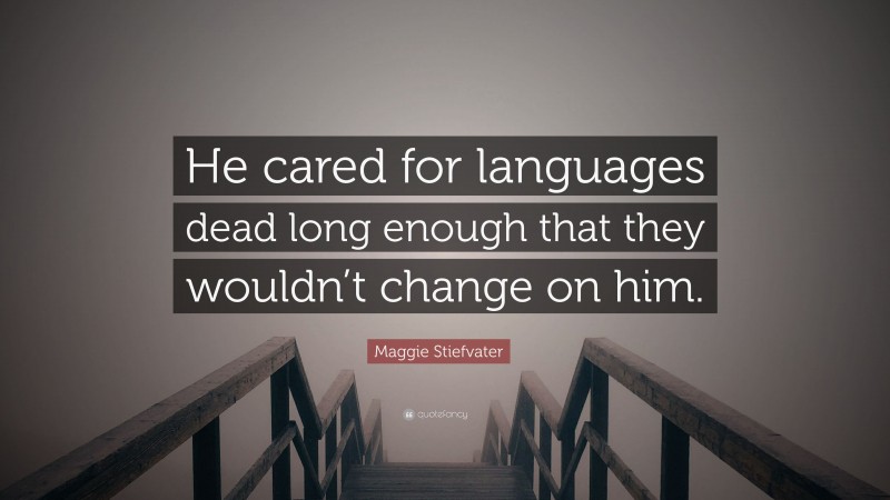 Maggie Stiefvater Quote: “He cared for languages dead long enough that they wouldn’t change on him.”