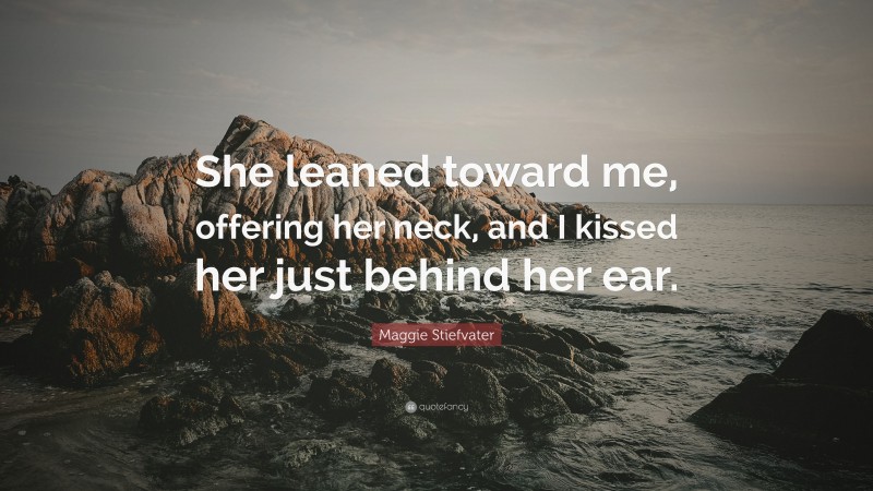 Maggie Stiefvater Quote: “She leaned toward me, offering her neck, and I kissed her just behind her ear.”