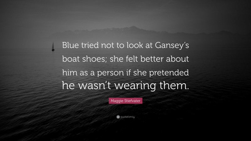 Maggie Stiefvater Quote: “Blue tried not to look at Gansey’s boat shoes; she felt better about him as a person if she pretended he wasn’t wearing them.”