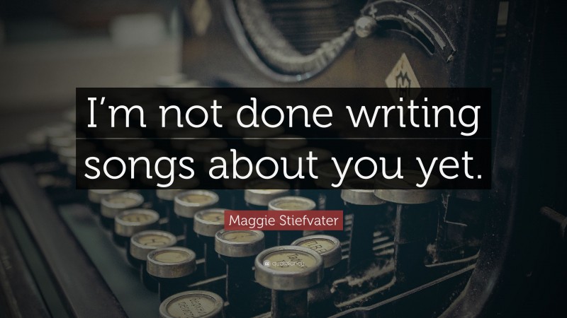 Maggie Stiefvater Quote: “I’m not done writing songs about you yet.”
