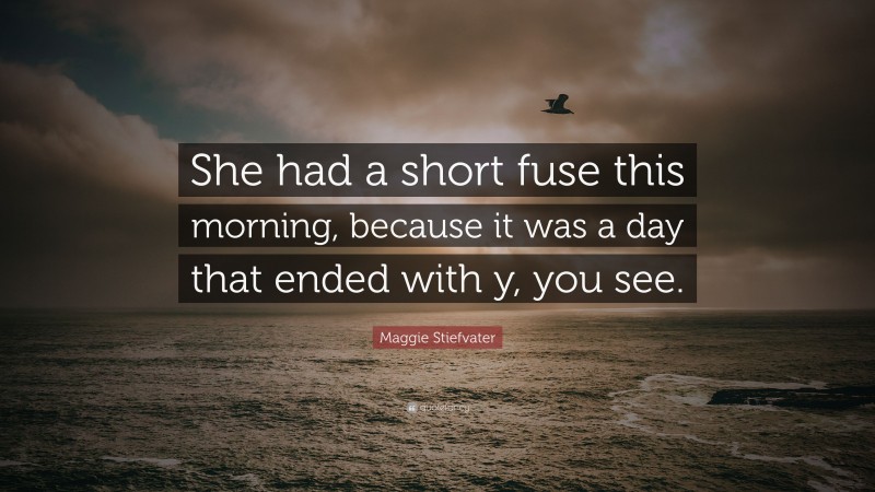 Maggie Stiefvater Quote: “She had a short fuse this morning, because it was a day that ended with y, you see.”
