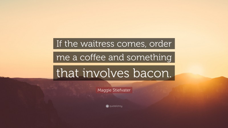 Maggie Stiefvater Quote: “If the waitress comes, order me a coffee and something that involves bacon.”