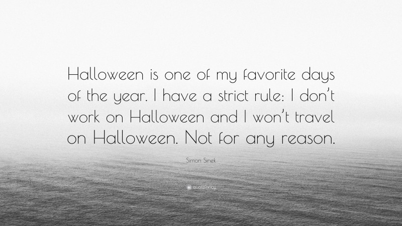 Simon Sinek Quote: “Halloween is one of my favorite days of the year. I have a strict rule: I don’t work on Halloween and I won’t travel on Halloween. Not for any reason.”
