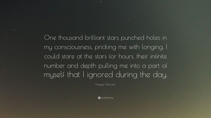 Maggie Stiefvater Quote: “One thousand brilliant stars punched holes in my consciousness, pricking me with longing. I could stare at the stars for hours, their infinite number and depth pulling me into a part of myself that I ignored during the day.”