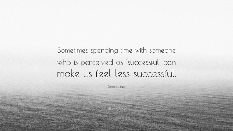 Simon Sinek Quote: “Sometimes spending time with someone who is perceived as ‘successful’ can make us feel less successful.”