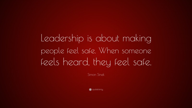 Simon Sinek Quote: “Leadership is about making people feel safe. When someone feels heard, they feel safe.”