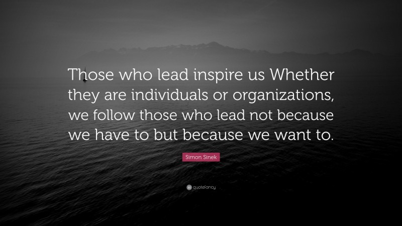 Simon Sinek Quote: “Those who lead inspire us Whether they are individuals or organizations, we follow those who lead not because we have to but because we want to.”