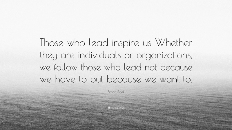 Simon Sinek Quote: “Those who lead inspire us Whether they are individuals or organizations, we follow those who lead not because we have to but because we want to.”