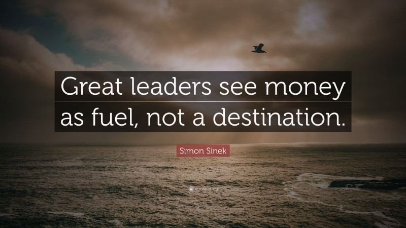 Simon Sinek Quote: “Great leaders see money as fuel, not a destination.”