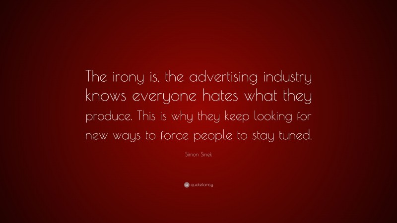 Simon Sinek Quote: “The irony is, the advertising industry knows everyone hates what they produce. This is why they keep looking for new ways to force people to stay tuned.”