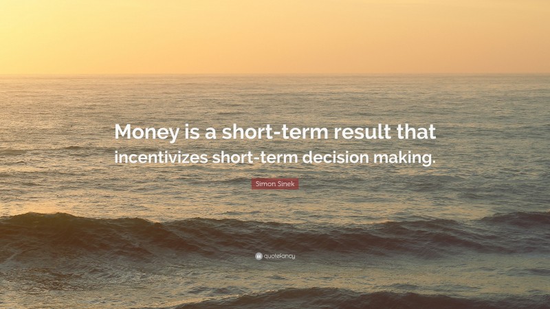 Simon Sinek Quote: “Money is a short-term result that incentivizes short-term decision making.”