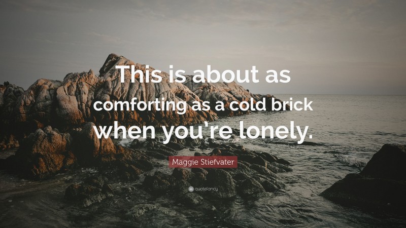 Maggie Stiefvater Quote: “This is about as comforting as a cold brick when you’re lonely.”