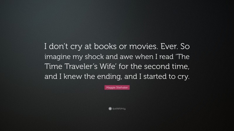 Maggie Stiefvater Quote: “I don’t cry at books or movies. Ever. So imagine my shock and awe when I read ‘The Time Traveler’s Wife’ for the second time, and I knew the ending, and I started to cry.”
