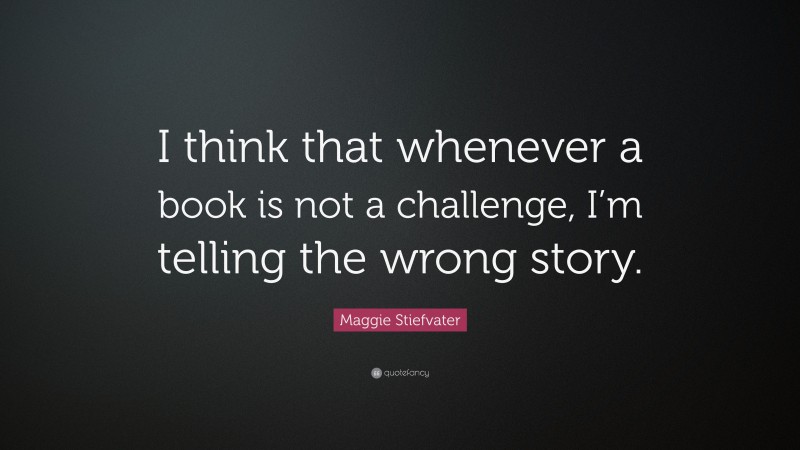 Maggie Stiefvater Quote: “I think that whenever a book is not a challenge, I’m telling the wrong story.”