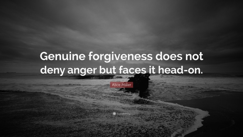 Alice Miller Quote: “Genuine forgiveness does not deny anger but faces it head-on.”