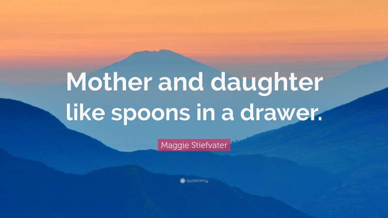 Maggie Stiefvater Quote: “Mother and daughter like spoons in a drawer.”