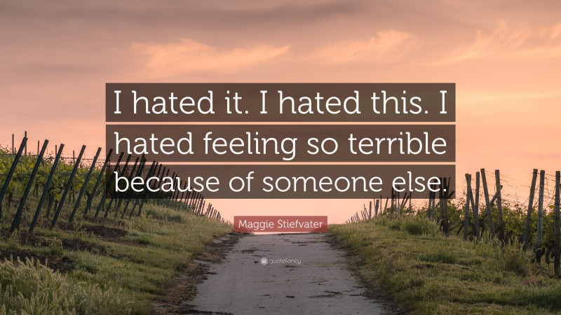 Maggie Stiefvater Quote: “I hated it. I hated this. I hated feeling so terrible because of someone else.”